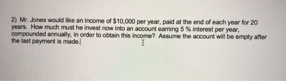 2) Mr. Jones would like an income of $10,000 per year, paid at the end of each year for 20 years. How much must he invest now