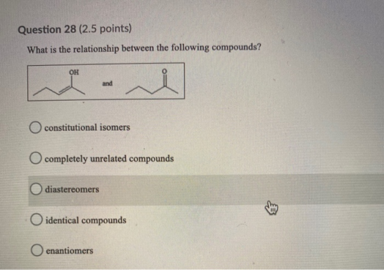 Question 28 (2.5 points) What is the relationship between the following compounds? OH and O constitutional isomers O complete
