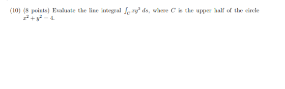 (10) (8 points) Evaluate the line integral Scry ds, where C is the upper half of the circle r2 + y2 = 4.