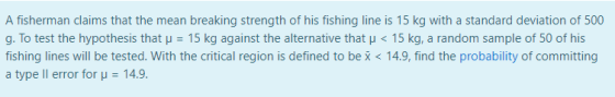 A fisherman claims that the mean breaking strength of his fishing line is 15 kg with a standard deviation of 500 g. To test t