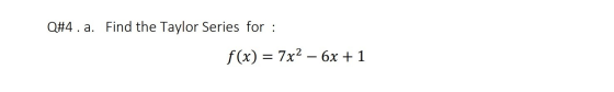 Q#4.a. Find the Taylor Series for : f(x) = 7x2 - 6x + 1