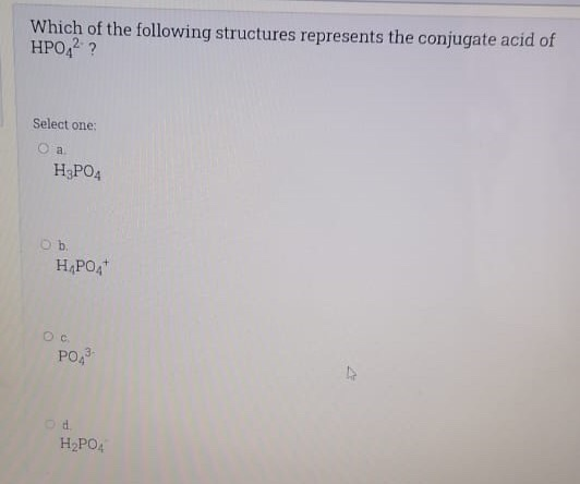 Which of the following structures represents the conjugate acid of HPO 2 ? Select one: Оа. H3PO4 o b. H PO4 Ос PO, od H2PO4