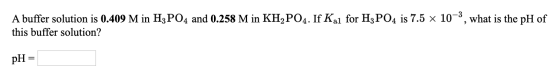 A buffer solution is 0.409 M in H3PO4 and 0.258 M in KH2PO4. If Kal for H3PO4 is 7.5 x 10-3, what is the pH of this buffer so