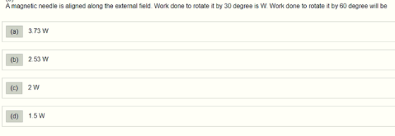 A magnetic needle is aligned along the external field. Work done to rotate it by 30 degree is W. Work done to rotate it by 60