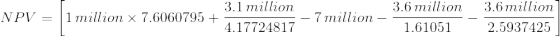 NPV=\left [1\, million\times 7.6060795+\frac{3.1\, million}{4.17724817}-7\, million-\frac{3.6\, million}{1.61051}-\frac{3.6\, million}{2.5937425} \right ]