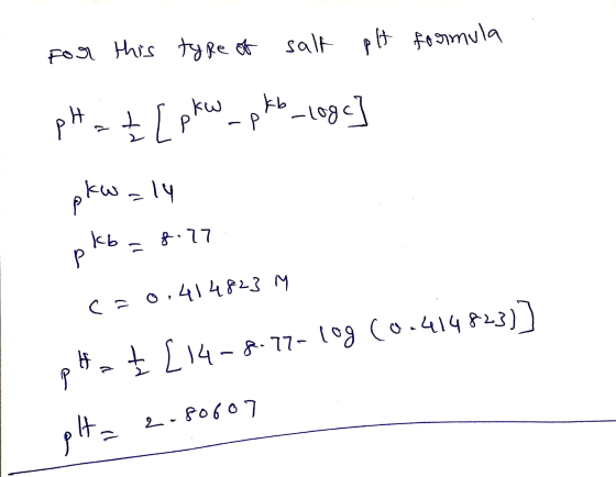 For this type of salt pt formula pH = t[ pk w pkb_logo pkwaly pkb = 8.77 c=0.414823 M pHaţ[14-8-77-log (9.414823)] pH= 2.8060
