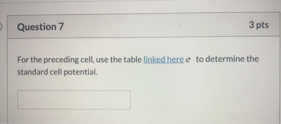 Question 7 3 pts to determine the For the preceding cell, use the table linked here standard cell potential.