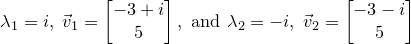 \small \lambda_1=i,\;\vec{v}_1=\begin{bmatrix}-3+i\\ 5\end{bmatrix},\text{ and }\lambda_2=-i,\; \vec{v}_2=\begin{bmatrix}-3-i\\ 5\end{bmatrix}
