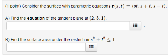 (1 point) Consider the surface with parametric equations r(s, t) = (st, s +t, s – t). A) Find the equation of the tangent pla