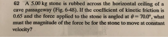 62 A 5.00 kg stone is rubbed across the horizontal ceiling of a cave passageway (Fig. 6-48). If the coefficient of kinetic fr
