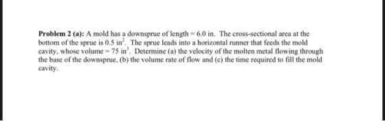 Problem 2 (a): A mold has a downsprue of length = 6.0 in. The cross-sectional area at the bottom of the sprue is 0.5 in? The
