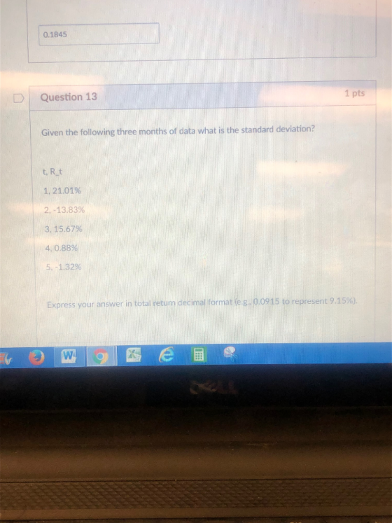 0.1845 1 pts Question 13 Given the following three months of data what is the standard deviation? t, R t 1, 21.01% 2,-13.83%