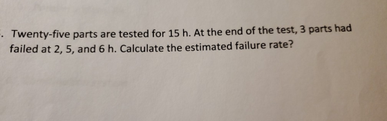 -. Twenty-five parts are tested for 15 h. At the end of the test, 3 parts had failed at 2, 5, and 6 h. Calculate the estimate