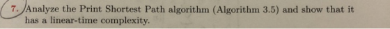 7, /Analyze the Print Shortest Path algorithm (Algorithm 3.5) and show that it has a linear-time complexity