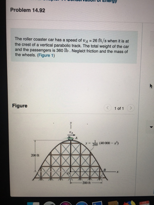 Problem 14.92 The roller coaster car has a speed of vA 26 ft/s when it is at the crest of a vertical parabolic track. The tot