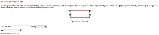 Chapter 28, Problem 041 22 T e ha e A 12.5 g wire of length 52.9 ㎝ is suspended by a pair of flexible leads in a unifo the current required to remove the tension in the supporting leads? magnetic field of magnitude 0. e what is the magnitude i tion, torri ht of (a) Number Units the tolerance is +/-596