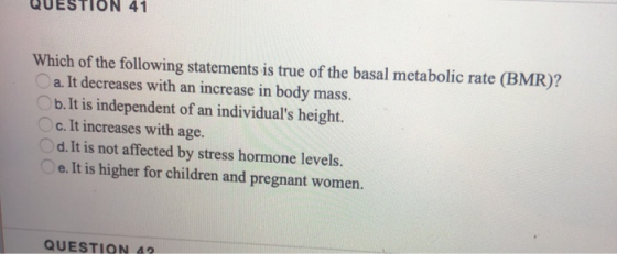 QUESTION 41 Which of the following statements is true of the basal metabolic rate (BMR)? a. It decreases with an increase in