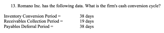 13. Romano Inc. has the following data. What is the firms cash conversion cycle? Inventory Conversion Period= Receivables Co