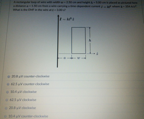 A rectangular loop of wire with width w = 2.50 cm and height h 5.00 cm is placed as pictured here a distance a- 1.50 cm from