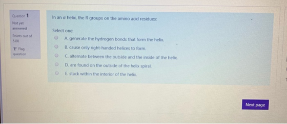 In an a helix, the R groups on the amino acid residues: Question 1 Not yet answered Points out of 5.00 P Flag question Select