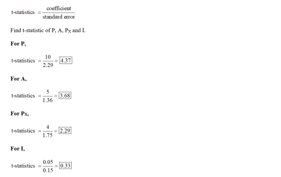 t-statistics = coefficient standard error Find t-statistic of P, A, Px and I. For P, t-statistics = 10 = 14:37 For A, t-stati