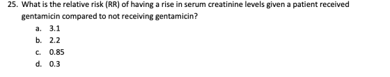 25. What is the relative risk (RR) of having a rise in serum creatinine levels given a patient received gentamicin compared t