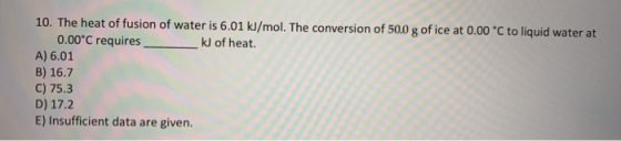 10. The heat of fusion of water is 6.01 kJ/mol. The conversion of 50.0 g of ice at 0.00 °C to liquid water at 0.00°C requires