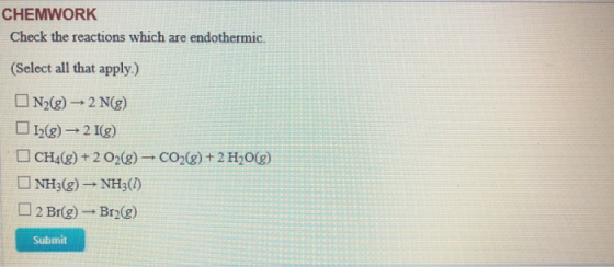 CHEMWORK Check the reactions which are endothermic. (Select all that apply.) N2(g) → 2 N(g) 12(g) → 21(9) CH4(g) + 2 02() - C