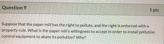 Question 9 1 pts Suppose that the paper mill has the right to pollute, and the right is enforced with a property rule. What i