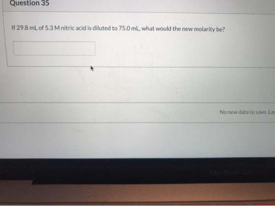 Question 35 If 29.8 mL of 5.3 M nitric acid is diluted to 75.0 mL, what would the new molarity be? No new data to save. Las