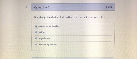 Question 8 1 pts It is always the desire of all parties to a contract to reduce it to: an oral understanding writing. negotia