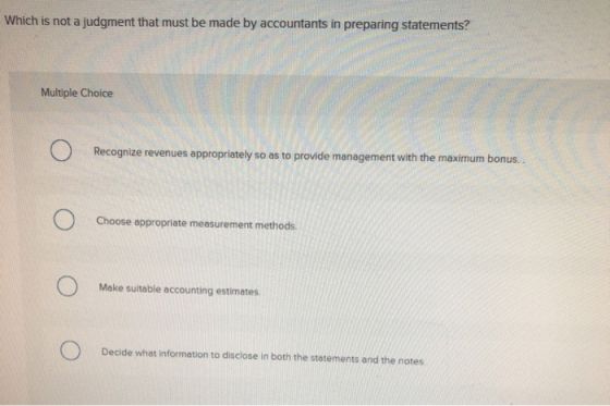 Which is not a judgment that must be made by accountants in preparing statements? Multiple Choice Recognize revenues appropri