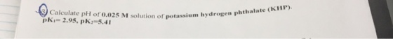 Calculate pH of o 025 M hydrogen phthalate GKHP). solution of potassium pK 2.95, pK 5.41