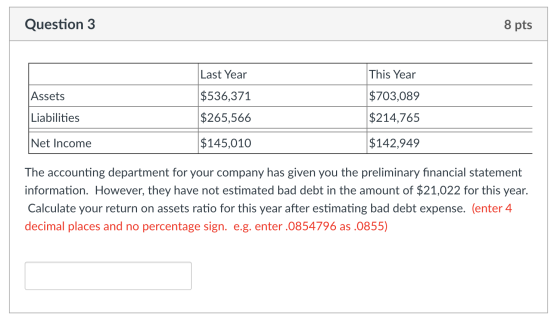 Question 3 8 pts Last Year This Year |Assets $536,371 $703,089 Liabilities $265,566 $214,765 Net Income $145,010 $142,949 The