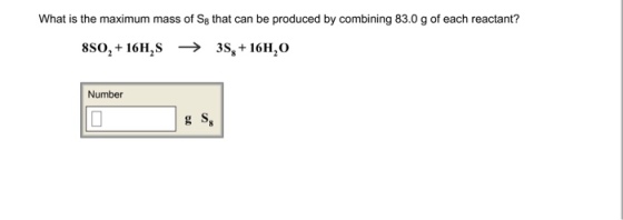 What is the maximum mass of S8 that can be produced by combining 83.0 g of each reactant? 850, + 16H,S → 3S8 + 16H20 Number g S