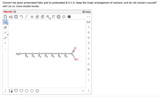 Convert the given protonated fatty acid to protonated 8:2 n-3. Keep the linear arrangement of carbons, and do not concern yourself with cis vs. trans double bonds. Marvin JS Help 2D HaC C C C C C C C H2 H2 H2 H2 H2 H2 H2 OH Br
