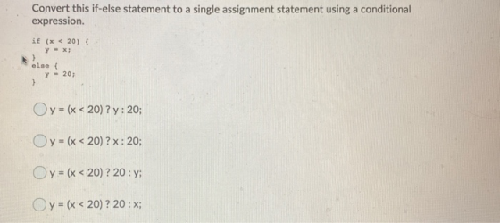 Convert this if-else statement to a single assignment statement using a conditional expression. if (x <20) YX ) else { Y = 20