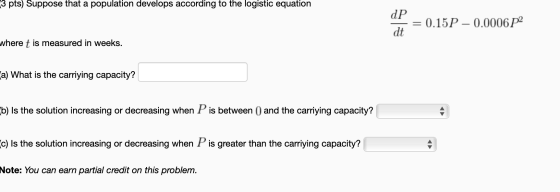 3 pts) Suppose that a population develops according to the logistic equation dP dt = 0.15P - 0.0006P2 where t is measured in