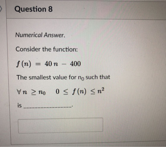 Question 8 Numerical Answer Consider the function: f(n) = 40n-400 The smallest value for no such that IS
