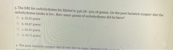 3. The DRI for carbohydrates for Michel is 346.28-500.18 grams. On the post bariatric surgery diet the carbohydrates intake i
