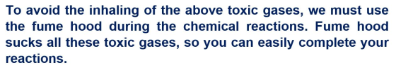 To avoid the inhaling of the above toxic gases, we must use the fume hood during the chemical reactions. Fume hood sucks all