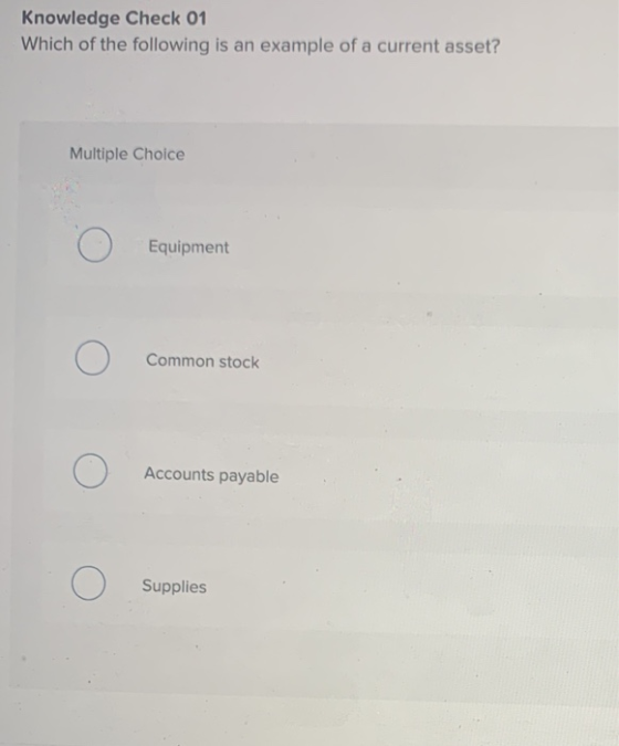Knowledge Check 01 Which of the following is an example of a current asset? Multiple Choice Ο Equipment Ο Common stock Ο Acco
