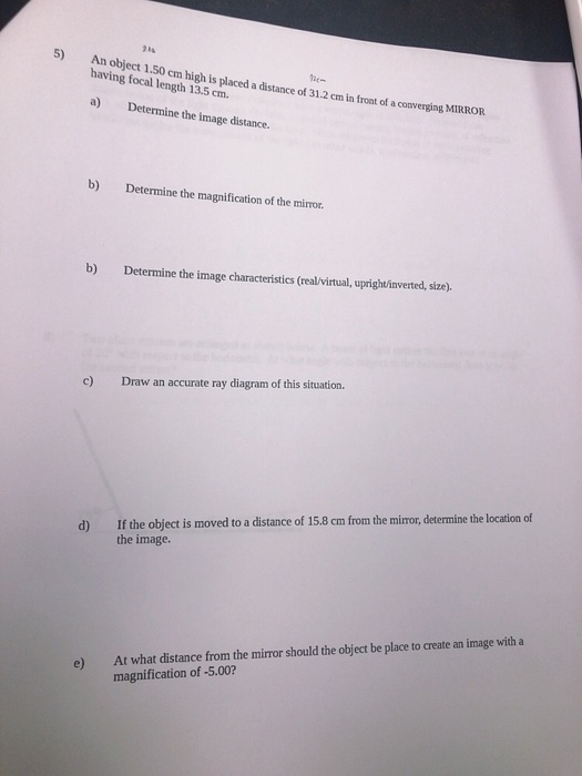 An object 1.50 cm high is placed a distance of 31.2 cm in front of a converging MIRROR having focal length 13.5 cm. a) Determ