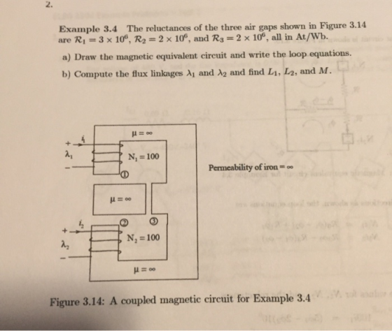 Example 3.4 The reluctances of the three air gaps shown in Figure 3.14 are Ri = 3 x 109, R2 = 2 x 100, and R3 = 2 x 100, all