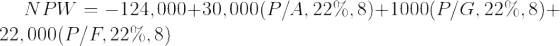 \large NPW = - 124,000 + 30,000(P/A,22\%,8) + 1000(P/G,22\%,8) + 22,000(P/F,22\%,8)