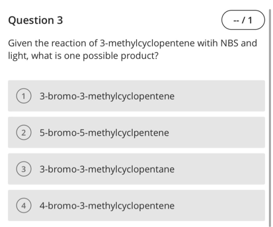 Question 3 ( -- / 1 Given the reaction of 3-methylcyclopentene witih NBS and light, what is one possible product? 1 3-bromo-3