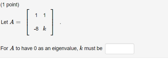 (1 point) Let A= ( ] -8 k For A to have 0 as an eigenvalue, k must be