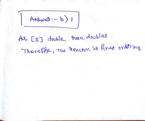 | Ansured: - b)] Answer: b) AS [B] double rate doubles. Therefore, the reaction is first ordos ins.