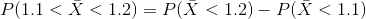 P(1.1 < ar{X} < 1.2) = P(ar{X}<1.2) - P(ar{X}<1.1)