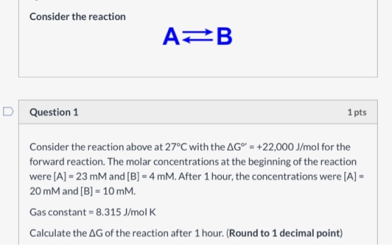 Consider the reaction ABB Question 1 1 pts Consider the reaction above at 27°C with the AGº = +22,000 J/mol for the forward